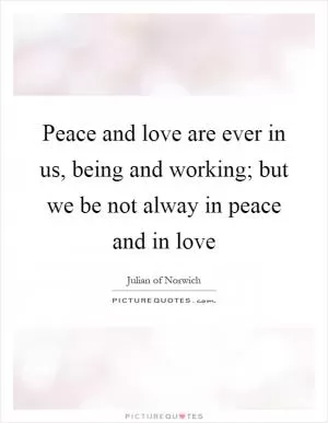 Peace and love are ever in us, being and working; but we be not alway in peace and in love Picture Quote #1