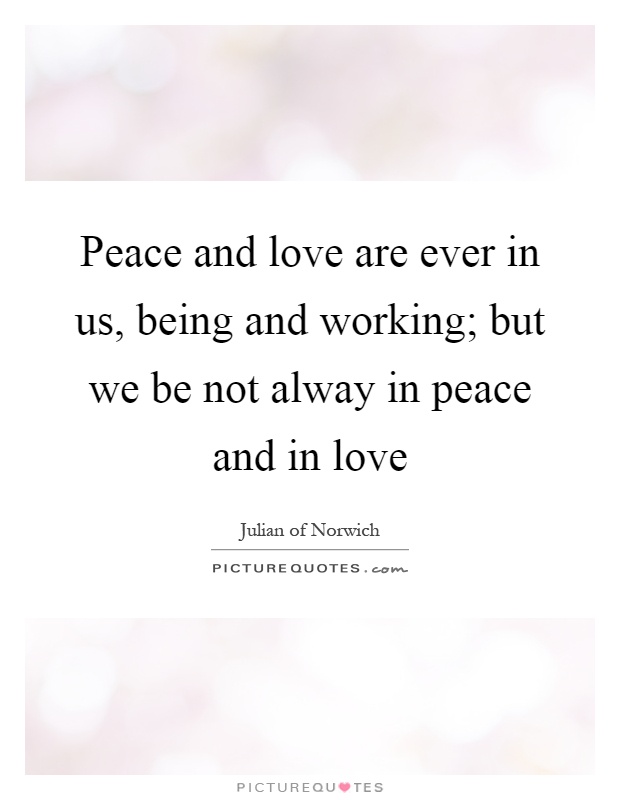 Peace and love are ever in us, being and working; but we be not alway in peace and in love Picture Quote #1