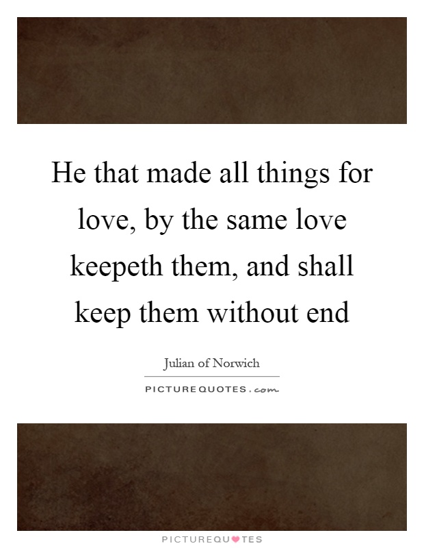 He that made all things for love, by the same love keepeth them, and shall keep them without end Picture Quote #1
