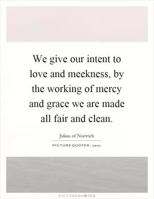 We give our intent to love and meekness, by the working of mercy and grace we are made all fair and clean Picture Quote #1