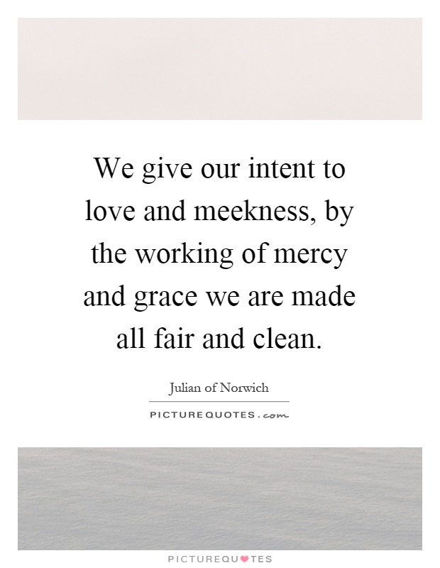 We give our intent to love and meekness, by the working of mercy and grace we are made all fair and clean Picture Quote #1