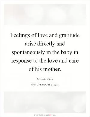 Feelings of love and gratitude arise directly and spontaneously in the baby in response to the love and care of his mother Picture Quote #1