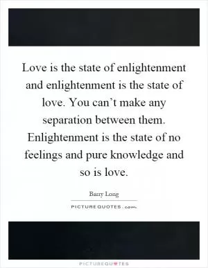Love is the state of enlightenment and enlightenment is the state of love. You can’t make any separation between them. Enlightenment is the state of no feelings and pure knowledge and so is love Picture Quote #1