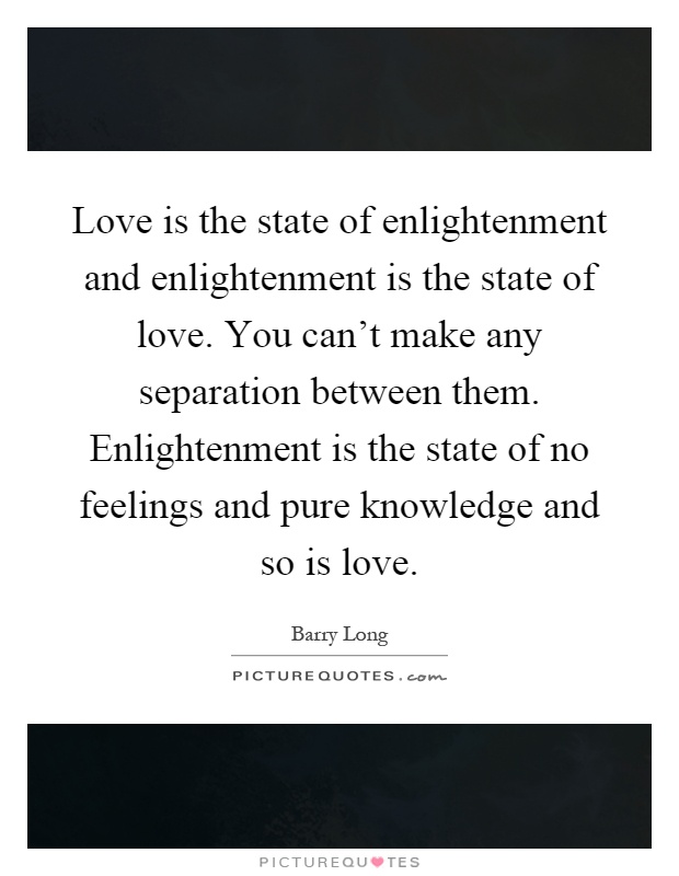 Love is the state of enlightenment and enlightenment is the state of love. You can't make any separation between them. Enlightenment is the state of no feelings and pure knowledge and so is love Picture Quote #1