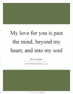 My love for you is past the mind, beyond my heart, and into my soul Picture Quote #1