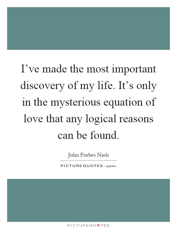 I've made the most important discovery of my life. It's only in the mysterious equation of love that any logical reasons can be found Picture Quote #1