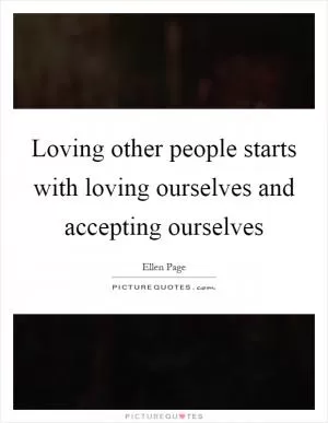 Loving other people starts with loving ourselves and accepting ourselves Picture Quote #1