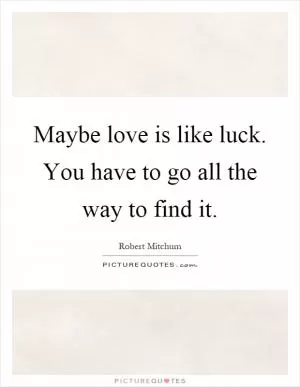 Maybe love is like luck. You have to go all the way to find it Picture Quote #1