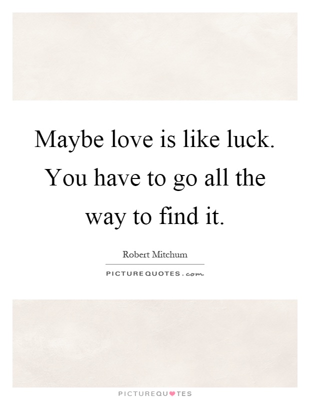 Maybe love is like luck. You have to go all the way to find it Picture Quote #1