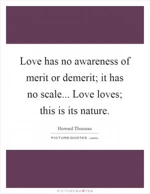 Love has no awareness of merit or demerit; it has no scale... Love loves; this is its nature Picture Quote #1