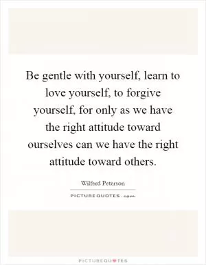 Be gentle with yourself, learn to love yourself, to forgive yourself, for only as we have the right attitude toward ourselves can we have the right attitude toward others Picture Quote #1