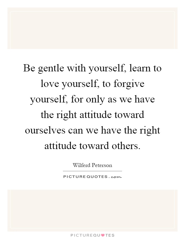 Be gentle with yourself, learn to love yourself, to forgive yourself, for only as we have the right attitude toward ourselves can we have the right attitude toward others Picture Quote #1