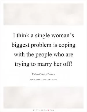I think a single woman’s biggest problem is coping with the people who are trying to marry her off! Picture Quote #1
