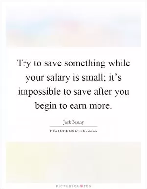 Try to save something while your salary is small; it’s impossible to save after you begin to earn more Picture Quote #1