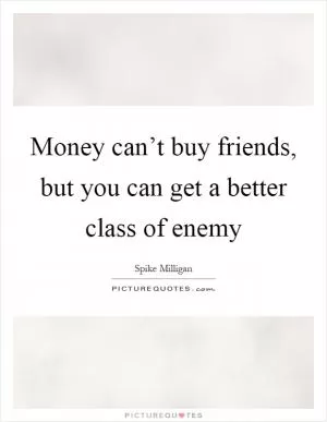 Money can’t buy friends, but you can get a better class of enemy Picture Quote #1