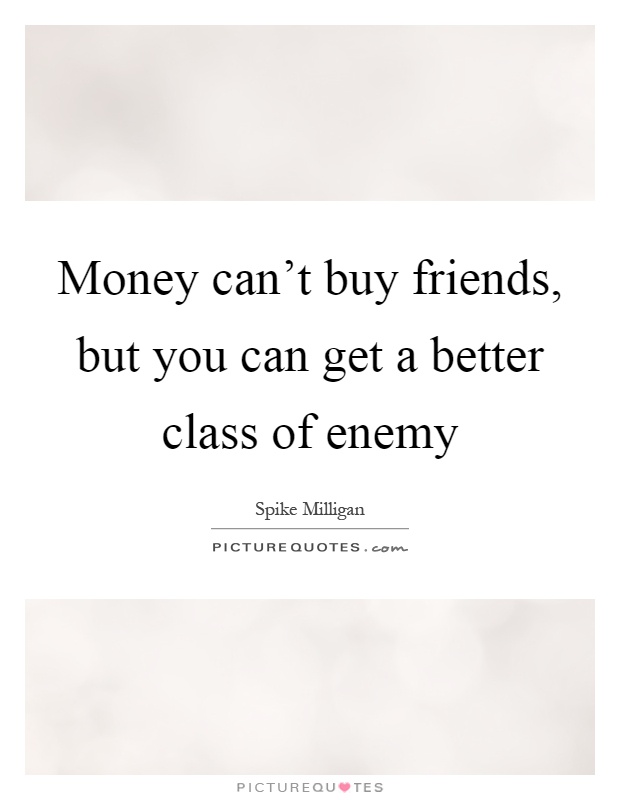 Money can't buy friends, but you can get a better class of enemy Picture Quote #1