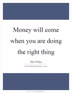 Money will come when you are doing the right thing Picture Quote #1