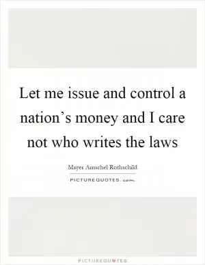 Let me issue and control a nation’s money and I care not who writes the laws Picture Quote #1