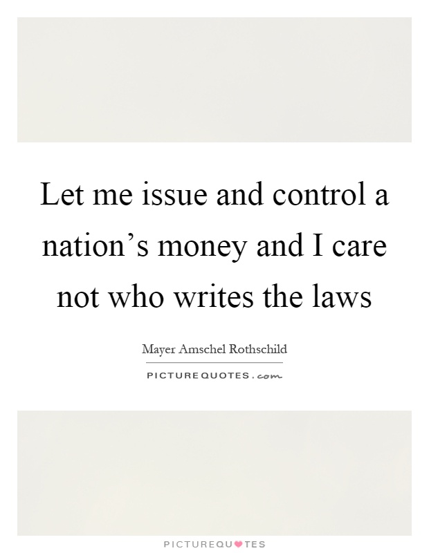 Let me issue and control a nation's money and I care not who writes the laws Picture Quote #1