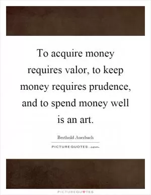 To acquire money requires valor, to keep money requires prudence, and to spend money well is an art Picture Quote #1
