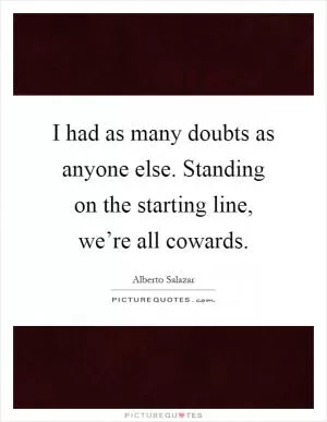 I had as many doubts as anyone else. Standing on the starting line, we’re all cowards Picture Quote #1