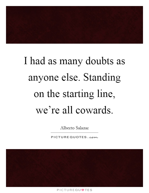 I had as many doubts as anyone else. Standing on the starting line, we're all cowards Picture Quote #1