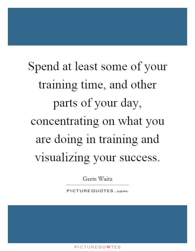 Spend at least some of your training time, and other parts of your day, concentrating on what you are doing in training and visualizing your success Picture Quote #1