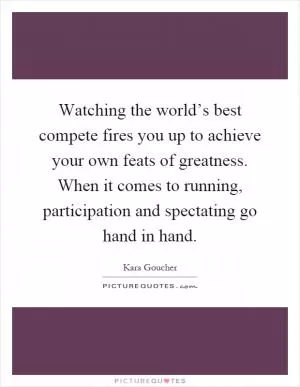 Watching the world’s best compete fires you up to achieve your own feats of greatness. When it comes to running, participation and spectating go hand in hand Picture Quote #1
