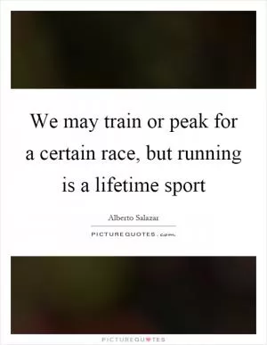 We may train or peak for a certain race, but running is a lifetime sport Picture Quote #1
