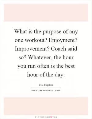 What is the purpose of any one workout? Enjoyment? Improvement? Coach said so? Whatever, the hour you run often is the best hour of the day Picture Quote #1
