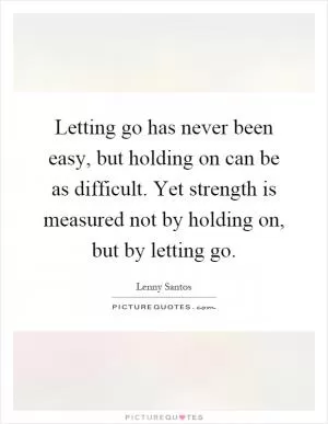 Letting go has never been easy, but holding on can be as difficult. Yet strength is measured not by holding on, but by letting go Picture Quote #1