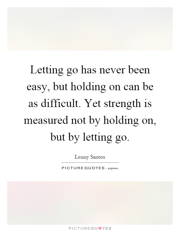 Letting go has never been easy, but holding on can be as difficult. Yet strength is measured not by holding on, but by letting go Picture Quote #1