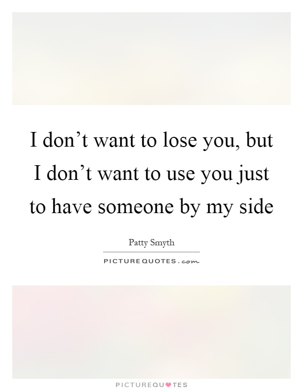I don't want to lose you, but I don't want to use you just to have someone by my side Picture Quote #1