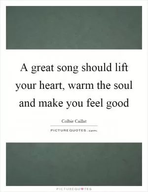 A great song should lift your heart, warm the soul and make you feel good Picture Quote #1