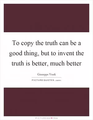 To copy the truth can be a good thing, but to invent the truth is better, much better Picture Quote #1