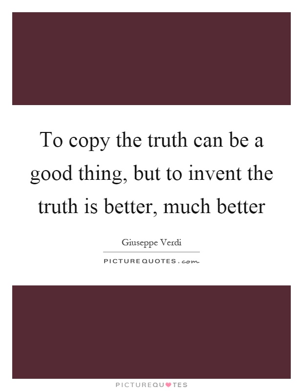 To copy the truth can be a good thing, but to invent the truth ...