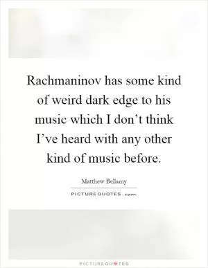 Rachmaninov has some kind of weird dark edge to his music which I don’t think I’ve heard with any other kind of music before Picture Quote #1