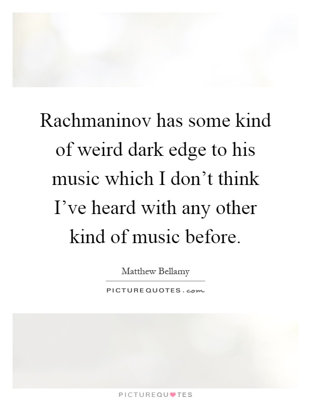 Rachmaninov has some kind of weird dark edge to his music which I don't think I've heard with any other kind of music before Picture Quote #1