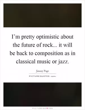I’m pretty optimistic about the future of rock... it will be back to composition as in classical music or jazz Picture Quote #1