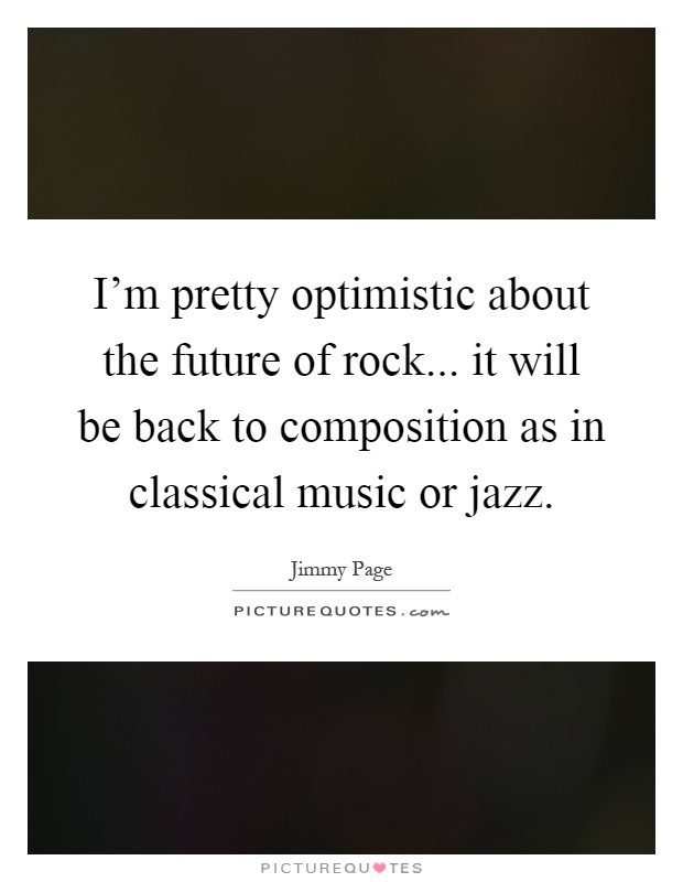 I'm pretty optimistic about the future of rock... it will be back to composition as in classical music or jazz Picture Quote #1