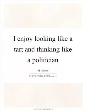 I enjoy looking like a tart and thinking like a politician Picture Quote #1