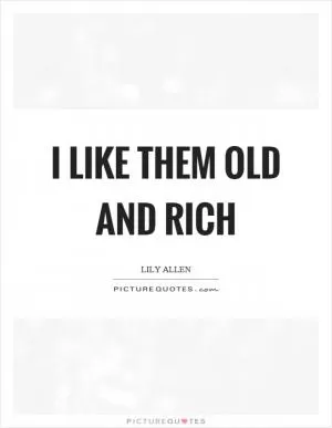 I like them old and rich Picture Quote #1