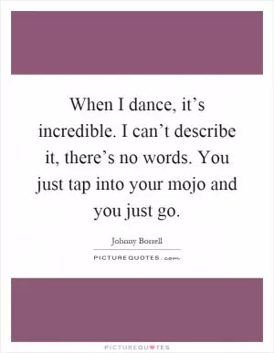 When I dance, it’s incredible. I can’t describe it, there’s no words. You just tap into your mojo and you just go Picture Quote #1