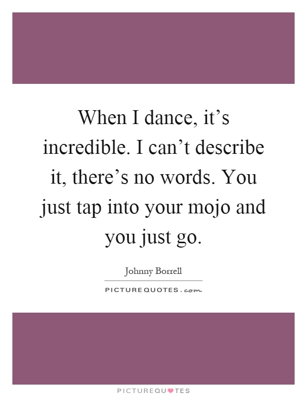 When I dance, it's incredible. I can't describe it, there's no words. You just tap into your mojo and you just go Picture Quote #1