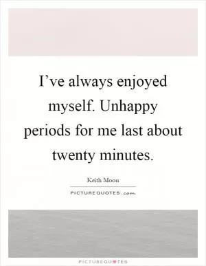 I’ve always enjoyed myself. Unhappy periods for me last about twenty minutes Picture Quote #1