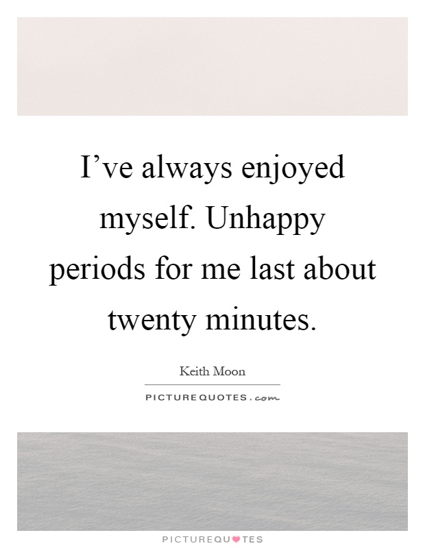 I've always enjoyed myself. Unhappy periods for me last about twenty minutes Picture Quote #1