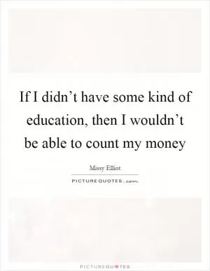 If I didn’t have some kind of education, then I wouldn’t be able to count my money Picture Quote #1