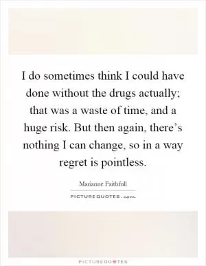I do sometimes think I could have done without the drugs actually; that was a waste of time, and a huge risk. But then again, there’s nothing I can change, so in a way regret is pointless Picture Quote #1
