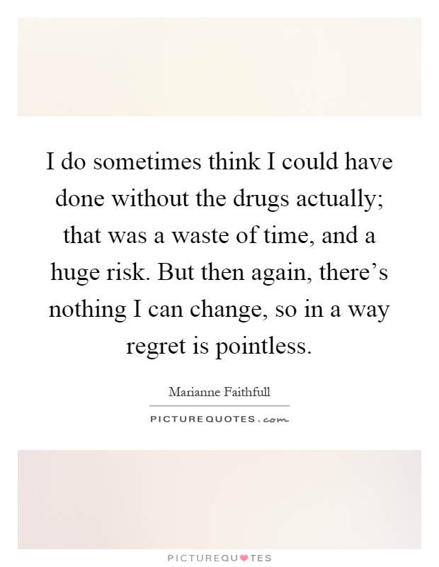 I do sometimes think I could have done without the drugs actually; that was a waste of time, and a huge risk. But then again, there's nothing I can change, so in a way regret is pointless Picture Quote #1