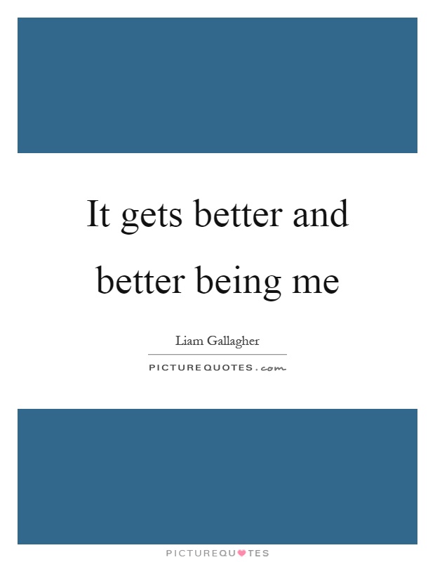 It gets better and better being me Picture Quote #1